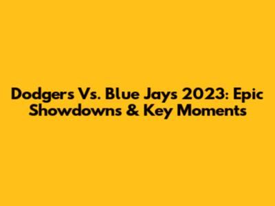 Dodgers Vs. Blue Jays 2023: Epic Showdowns & Key Moments