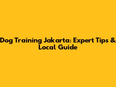 Dog Training Jakarta: Expert Tips & Local Guide