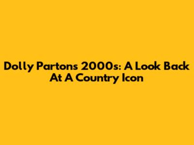 Dolly Parton's 2000s: A Look Back At A Country Icon