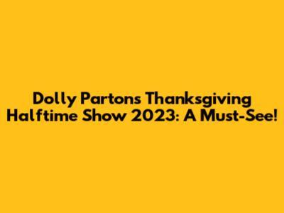 Dolly Parton's Thanksgiving Halftime Show 2023: A Must-See!