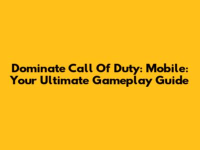 Dominate Call Of Duty: Mobile: Your Ultimate Gameplay Guide