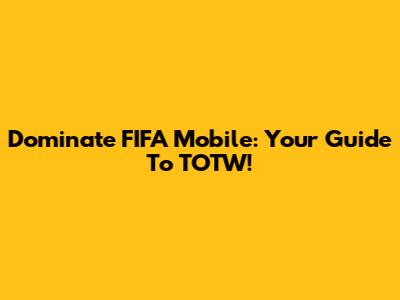 Dominate FIFA Mobile: Your Guide To TOTW!