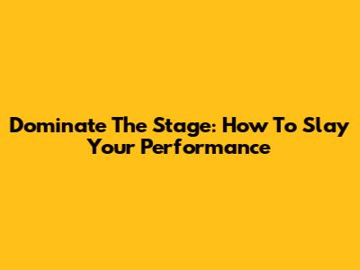 Dominate The Stage: How To Slay Your Performance