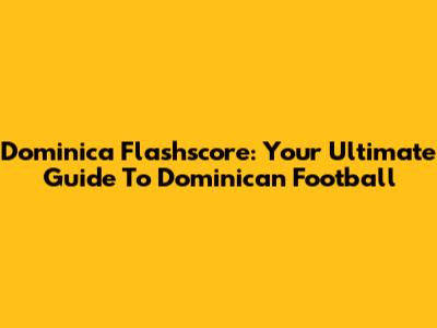 Dominica Flashscore: Your Ultimate Guide To Dominican Football