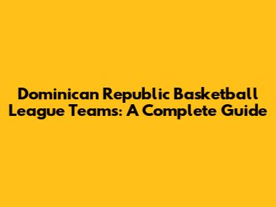 Dominican Republic Basketball League Teams: A Complete Guide