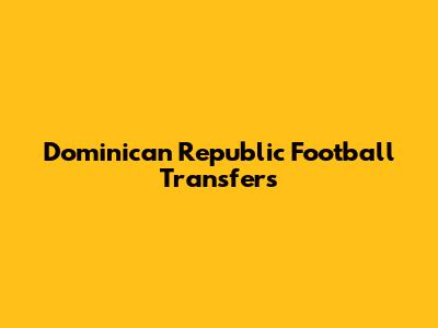 Dominican Republic Football Transfers