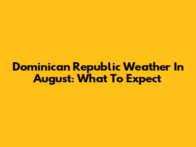 Dominican Republic Weather In August: What To Expect
