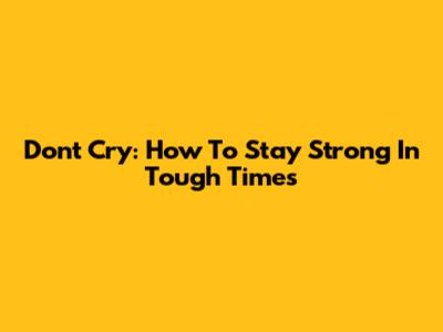 Don't Cry: How To Stay Strong In Tough Times