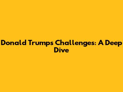 Donald Trump's Challenges: A Deep Dive