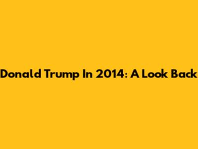 Donald Trump In 2014: A Look Back
