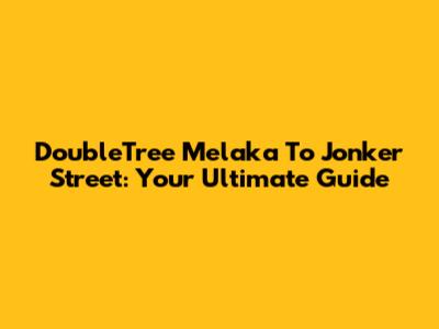 DoubleTree Melaka To Jonker Street: Your Ultimate Guide