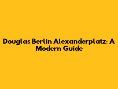 Douglas Berlin Alexanderplatz: A Modern Guide
