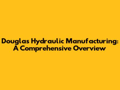 Douglas Hydraulic Manufacturing: A Comprehensive Overview