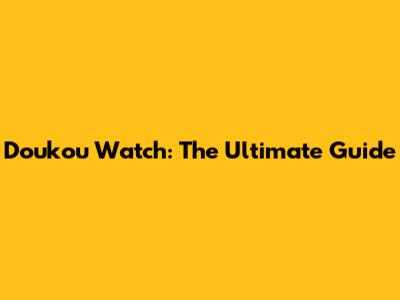 Doukou Watch: The Ultimate Guide
