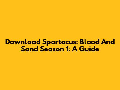 Download 'Spartacus: Blood And Sand' Season 1: A Guide