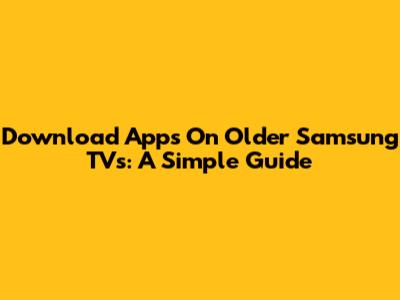 Download Apps On Older Samsung TVs: A Simple Guide