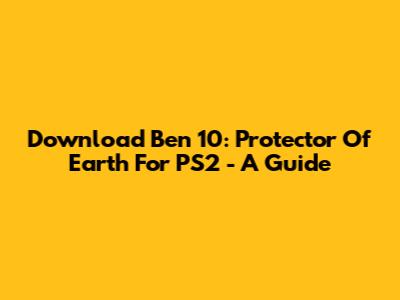 Download Ben 10: Protector Of Earth For PS2 - A Guide
