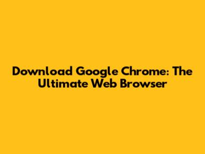 Download Google Chrome: The Ultimate Web Browser