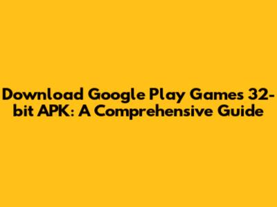 Download Google Play Games 32-bit APK: A Comprehensive Guide