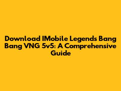 Download IMobile Legends Bang Bang VNG 5v5: A Comprehensive Guide