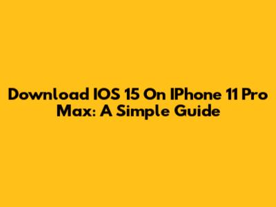 Download IOS 15 On IPhone 11 Pro Max: A Simple Guide