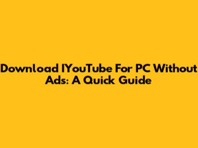 Download IYouTube For PC Without Ads: A Quick Guide