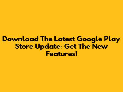 Download The Latest Google Play Store Update: Get The New Features!