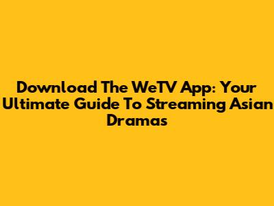 Download The WeTV App: Your Ultimate Guide To Streaming Asian Dramas