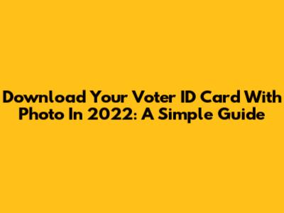 Download Your Voter ID Card With Photo In 2022: A Simple Guide