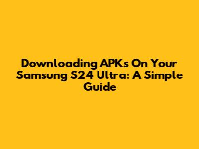 Downloading APKs On Your Samsung S24 Ultra: A Simple Guide