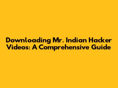 Downloading Mr. Indian Hacker Videos: A Comprehensive Guide