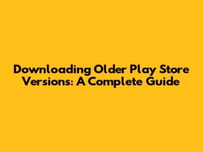 Downloading Older Play Store Versions: A Complete Guide