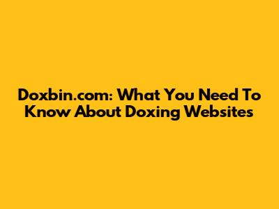 Doxbin.com: What You Need To Know About Doxing Websites