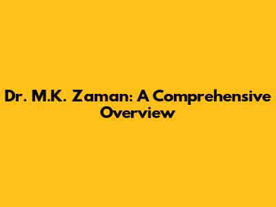 Dr. M.K. Zaman: A Comprehensive Overview