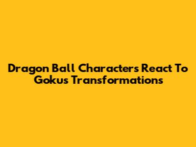 Dragon Ball Characters React To Goku's Transformations