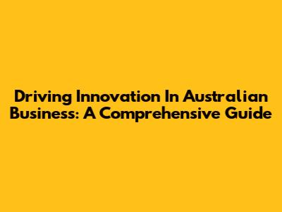 Driving Innovation In Australian Business: A Comprehensive Guide