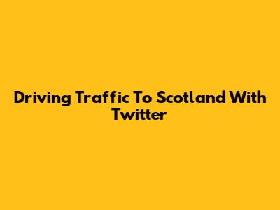 Driving Traffic To Scotland With Twitter