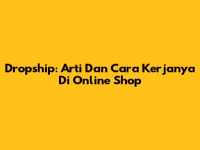 Dropship: Arti Dan Cara Kerjanya Di Online Shop