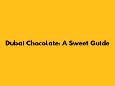 Dubai Chocolate: A Sweet Guide