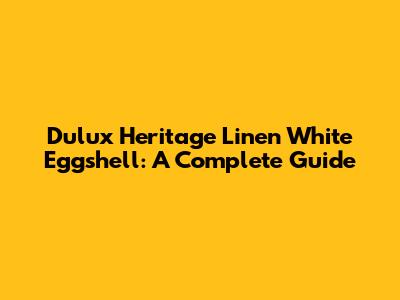 Dulux Heritage Linen White Eggshell: A Complete Guide