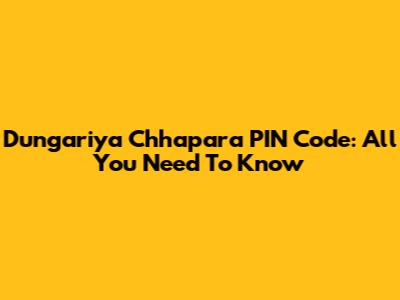 Dungariya Chhapara PIN Code: All You Need To Know
