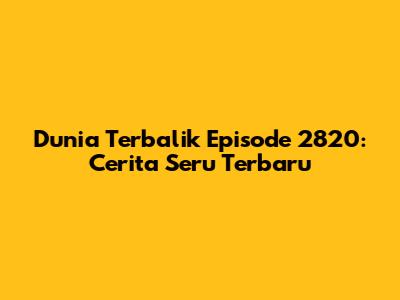 Dunia Terbalik Episode 2820: Cerita Seru Terbaru