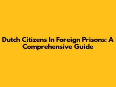 Dutch Citizens In Foreign Prisons: A Comprehensive Guide