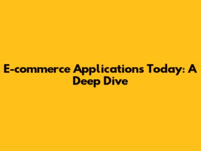 E-commerce Applications Today: A Deep Dive