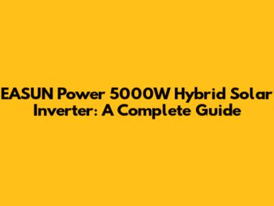 EASUN Power 5000W Hybrid Solar Inverter: A Complete Guide