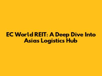 EC World REIT: A Deep Dive Into Asia's Logistics Hub