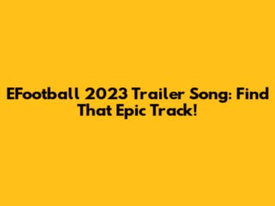 EFootball 2023 Trailer Song: Find That Epic Track!