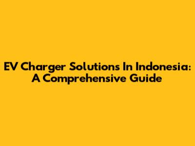 EV Charger Solutions In Indonesia: A Comprehensive Guide