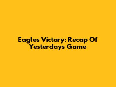 Eagles Victory: Recap Of Yesterday's Game