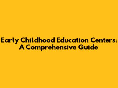 Early Childhood Education Centers: A Comprehensive Guide